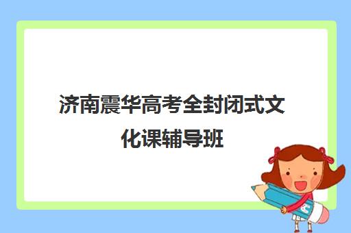 济南震华高考全封闭式文化课辅导班(济南最好的高考辅导班)