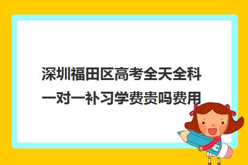 深圳福田区高考全天全科一对一补习学费贵吗费用多少钱