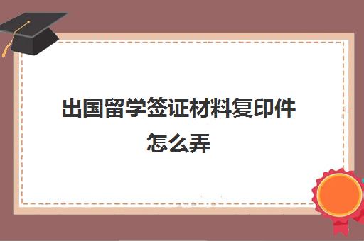 出国留学签证材料复印件怎么弄(澳大利亚留学签证需要准备的材料)