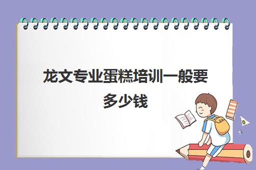 龙文专业蛋糕培训一般要多少钱(全国最好的蛋糕培训学校)