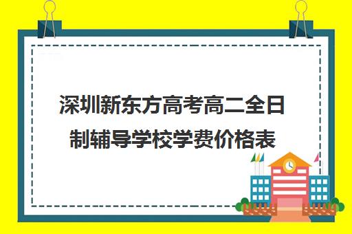 深圳新东方高考高二全日制辅导学校学费价格表(新东方全日制高考班收费)