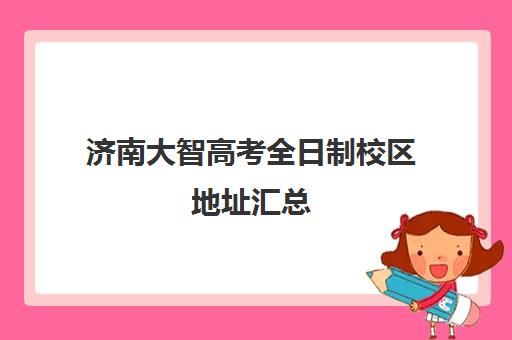 济南大智高考全日制校区地址汇总(济南万智春考培训学校怎么样)