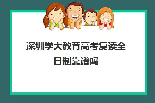 深圳学大教育高考复读全日制靠谱吗(深圳高考复读政策)