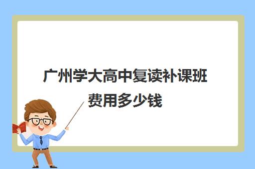 广州学大高中复读补课班费用多少钱(复读学校收费)