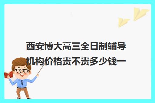 西安博大高三全日制辅导机构价格贵不贵多少钱一年(佳木斯博大全日制冲刺班)