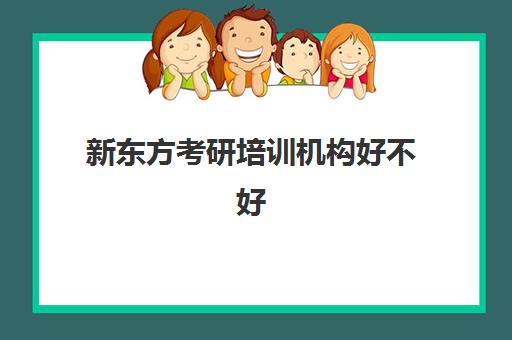 新东方考研培训机构好不好(新东方培训机构考研怎么样)