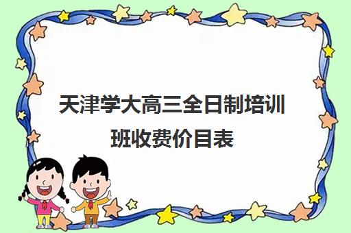 天津学大高三全日制培训班收费价目表(天津高考辅导机构哪家最好)