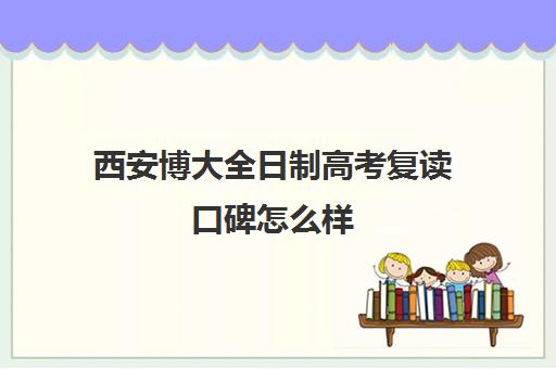 西安博大全日制高考复读口碑怎么样(西安最好的高考复读学校)