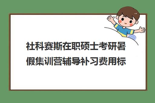 社科赛斯在职硕士考研暑假集训营辅导补习费用标准价格表