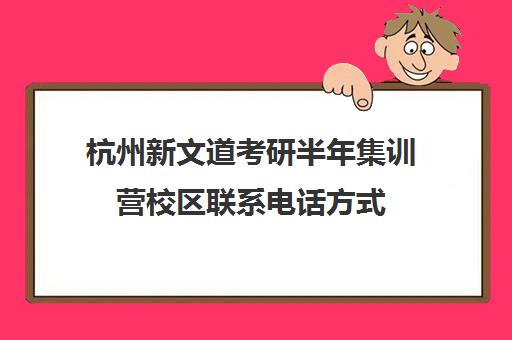 杭州新文道考研半年集训营校区联系电话方式（新文道寄宿考研）