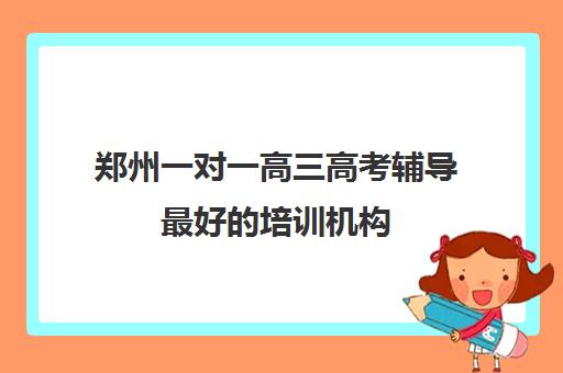 郑州一对一高三高考辅导最好的培训机构(郑州高三集训班收费标准出炉)