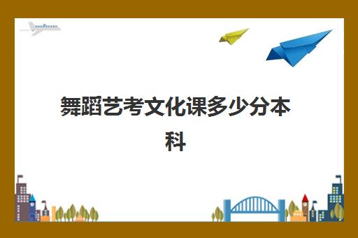 舞蹈艺考文化课多少分本科(艺考文化课和普通文化课一样吗)