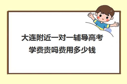 大连附近一对一辅导高考学费贵吗费用多少钱(大连高考报考机构哪家好)