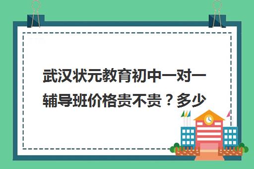 武汉状元教育初中一对一辅导班价格贵不贵？多少钱一年（状元教育一对一费用）