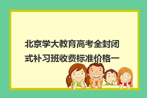 北京学大教育高考全封闭式补习班收费标准价格一览