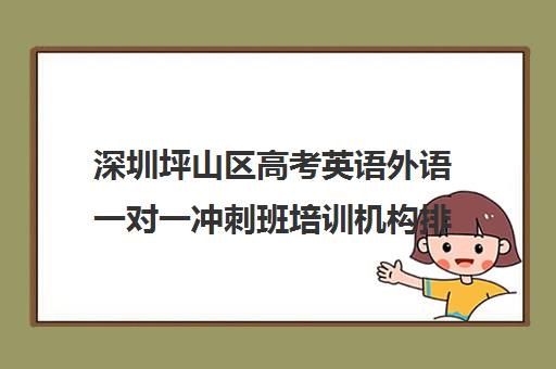 深圳坪山区高考英语外语一对一冲刺班培训机构排行榜(高考英语一对一辅导班)