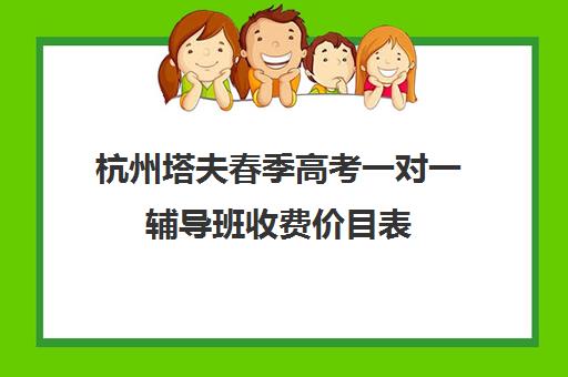 杭州塔夫春季高考一对一辅导班收费价目表（杭州一对一家教一般多少钱一小时）