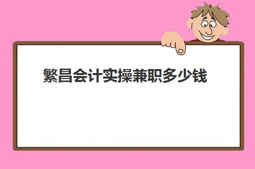 繁昌会计实操兼职多少钱(急招兼职会计一名)