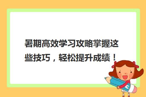 暑期高效学习攻略掌握这些技巧，轻松提升成绩！