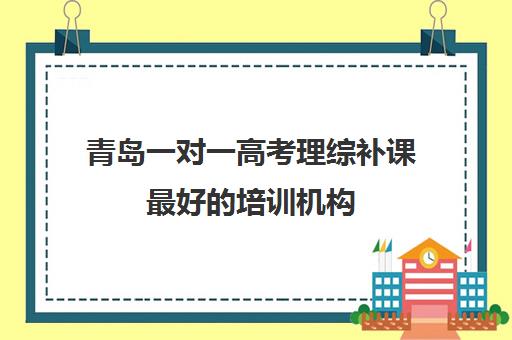 青岛一对一高考理综补课最好的培训机构(青岛高中辅导班哪家好)