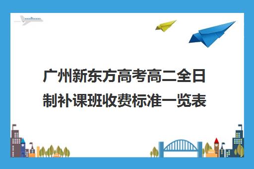 广州新东方高考高二全日制补课班收费标准一览表(广州新东方全日制学校)