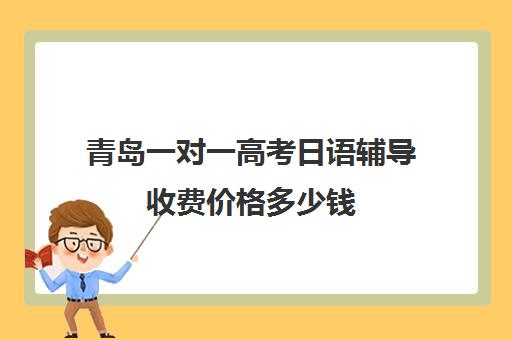 青岛一对一高考日语辅导收费价格多少钱(日语一对一收费标准)