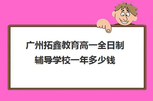 广州拓鑫教育高一全日制辅导学校一年多少钱(高中机构培训多少钱一年)