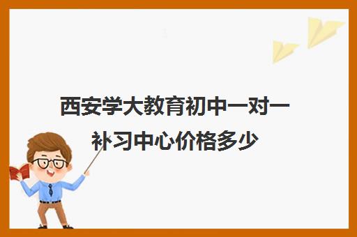 西安学大教育初中一对一补习中心价格多少