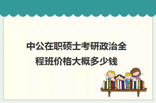 中公在职硕士考研政治全程班价格大概多少钱（中公教育官网）