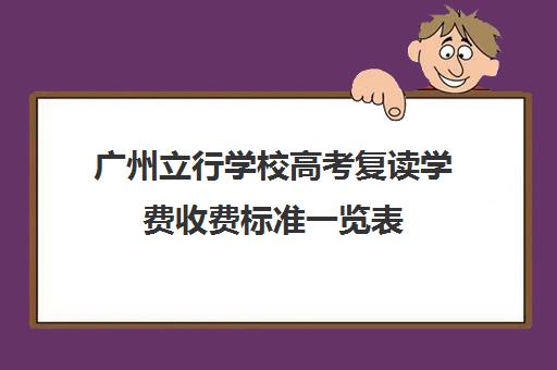 广州立行学校高考复读学费收费标准一览表(复读学校学费一般多少)