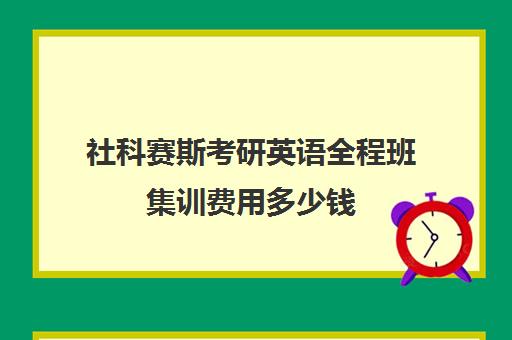 社科赛斯考研英语全程班集训费用多少钱（考研英语有必要报班吗）