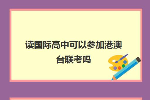 读国际高中可以参加港澳台联考吗(港澳台联考难度怎么样)