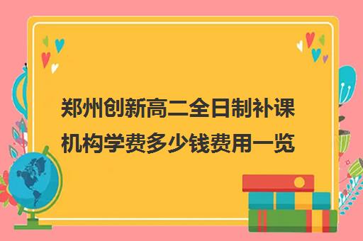 郑州创新高二全日制补课机构学费多少钱费用一览表(郑州补课机构前十名哪个比较好?)