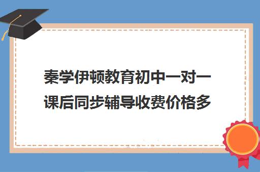 秦学伊顿教育初中一对一课后同步辅导收费价格多少钱(正规一对一辅导机构)