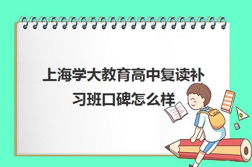 上海学大教育高中复读补习班口碑怎么样