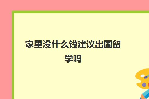 家里没什么钱建议出国留学吗(出国留学最少需要多少钱)