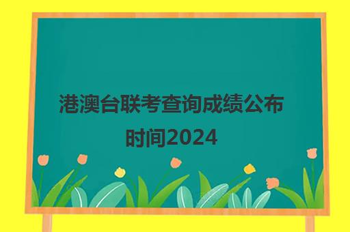 港澳台联考查询成绩公布时间2024(港澳台联考分数)