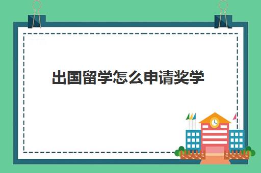 出国留学怎么申请奖学(国家自费留学奖学金网站)