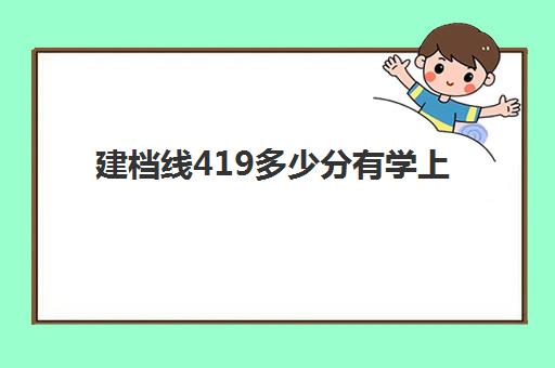 建档线419多少分有学上(建档线和录取分数线)