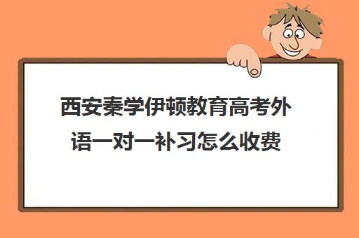 西安秦学伊顿教育高考外语一对一补习怎么收费