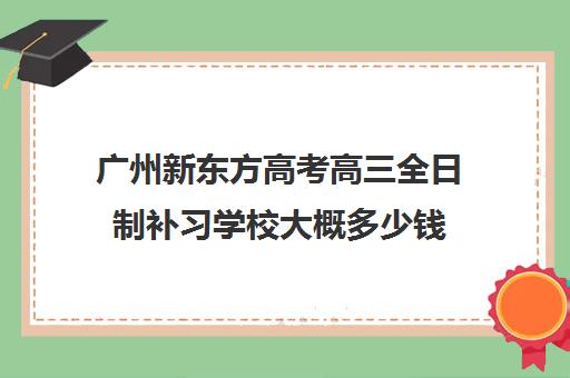 广州新东方高考高三全日制补习学校大概多少钱