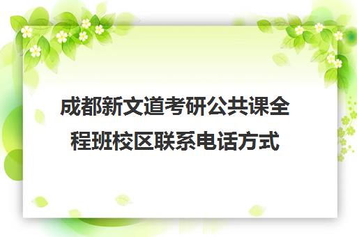 成都新文道考研公共课全程班校区联系电话方式（新文道考研报班价格一览表）