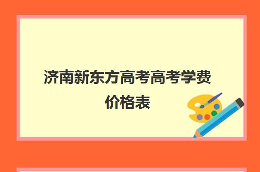 济南新东方高考高考学费价格表(济南新东方培训学校官网)