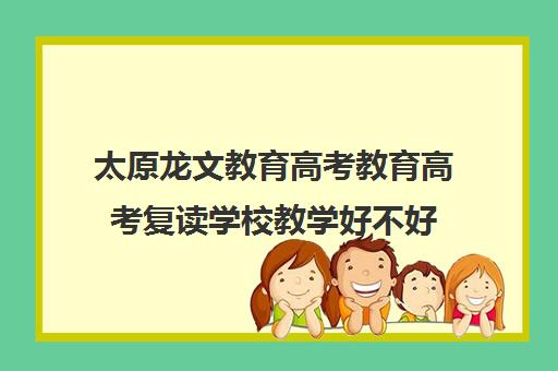 太原龙文教育高考教育高考复读学校教学好不好（太原复读比较好学校）