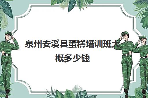 泉州安溪县蛋糕培训班大概多少钱(泉州有什么学烘焙的学校)