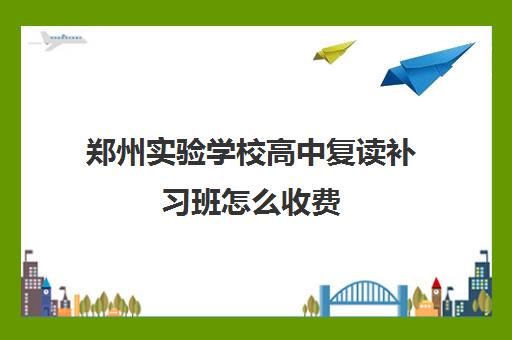 郑州实验学校高中复读补习班怎么收费