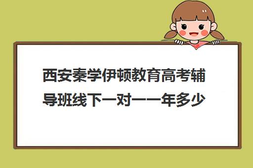 西安秦学伊顿教育高考辅导班线下一对一一年多少钱（西安补课机构排名前十）