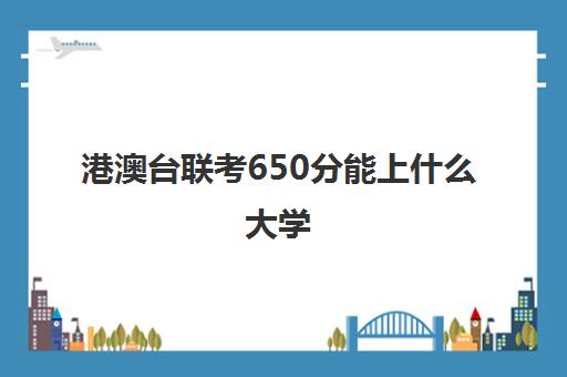 港澳台联考650分能上什么大学(香港大学港澳台联考分数线)