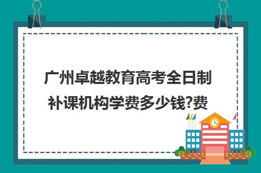 广州卓越教育高考全日制补课机构学费多少钱?费用一览表(卓越教育全日制中高考学校)