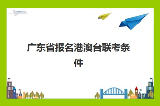 广东省报名港澳台联考条件(港澳台联考报名时间)